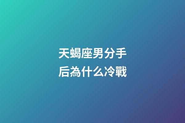天蝎座男分手后為什么冷戰-第1張-星座運勢-玄機派