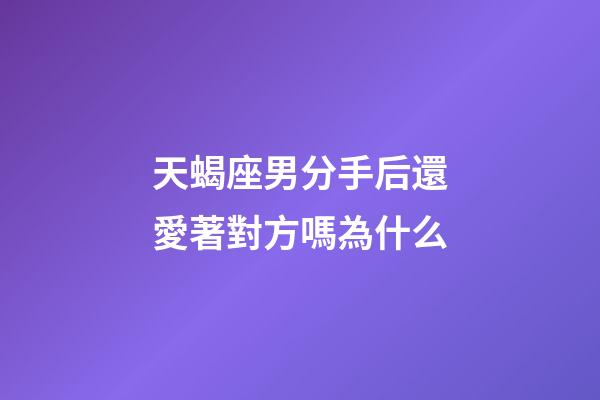 天蝎座男分手后還愛著對方嗎為什么-第1張-星座運勢-玄機派