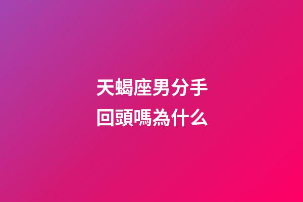 天蝎座男分手回頭嗎為什么-第1張-星座運(yùn)勢(shì)-玄機(jī)派