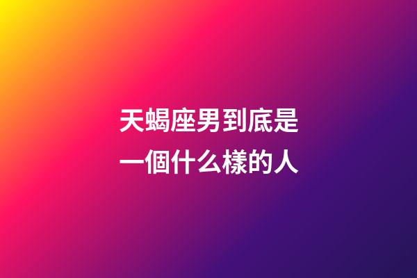 天蝎座男到底是一個什么樣的人-第1張-星座運勢-玄機派