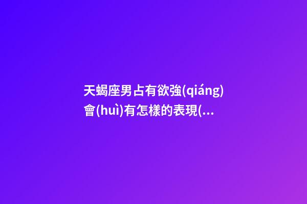 天蝎座男占有欲強(qiáng)會(huì)有怎樣的表現(xiàn)-第1張-星座運(yùn)勢(shì)-玄機(jī)派