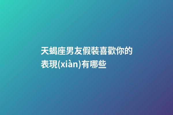 天蝎座男友假裝喜歡你的表現(xiàn)有哪些-第1張-星座運勢-玄機派
