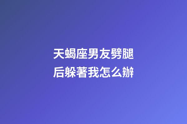 天蝎座男友劈腿后躲著我怎么辦-第1張-星座運勢-玄機派