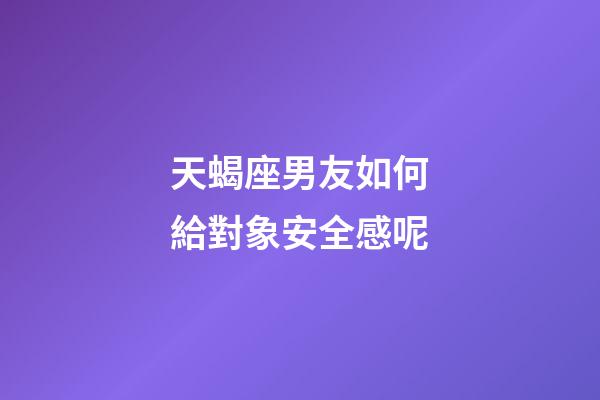 天蝎座男友如何給對象安全感呢-第1張-星座運勢-玄機派