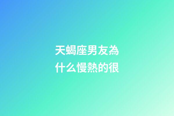 天蝎座男友為什么慢熱的很-第1張-星座運勢-玄機派