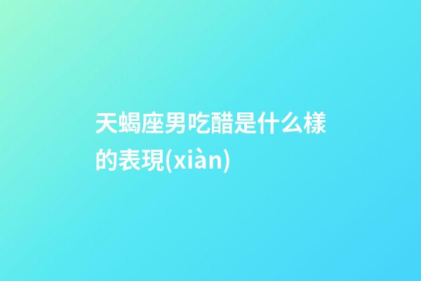 天蝎座男吃醋是什么樣的表現(xiàn)-第1張-星座運(yùn)勢-玄機(jī)派