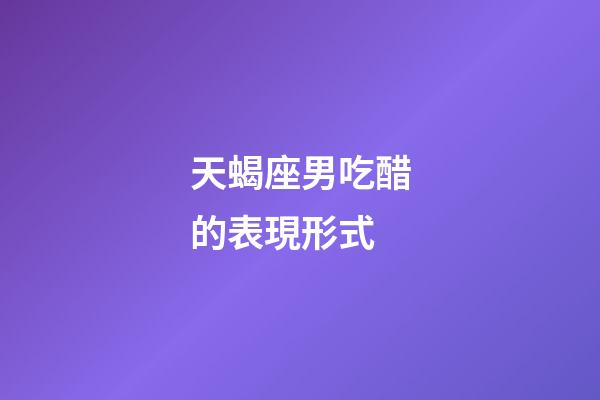 天蝎座男吃醋的表現形式-第1張-星座運勢-玄機派