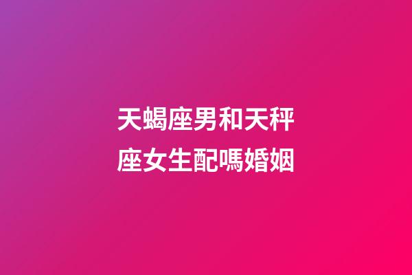 天蝎座男和天秤座女生配嗎婚姻-第1張-星座運(yùn)勢-玄機(jī)派