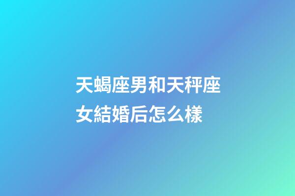 天蝎座男和天秤座女結婚后怎么樣-第1張-星座運勢-玄機派