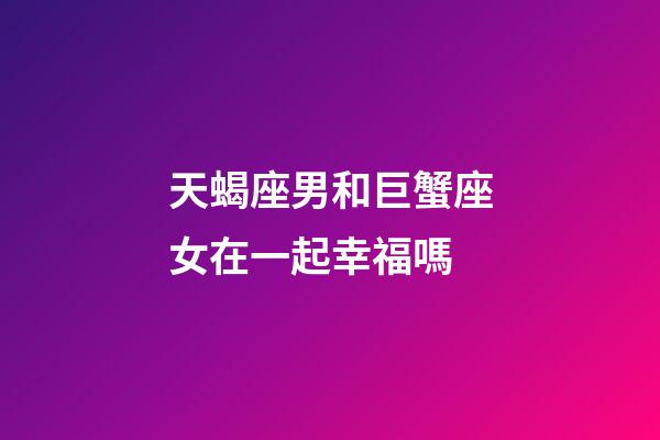 天蝎座男和巨蟹座女在一起幸福嗎-第1張-星座運勢-玄機派