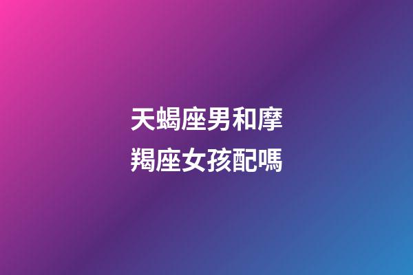 天蝎座男和摩羯座女孩配嗎-第1張-星座運(yùn)勢(shì)-玄機(jī)派