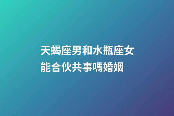 天蝎座男和水瓶座女能合伙共事嗎婚姻-第1張-星座運(yùn)勢(shì)-玄機(jī)派