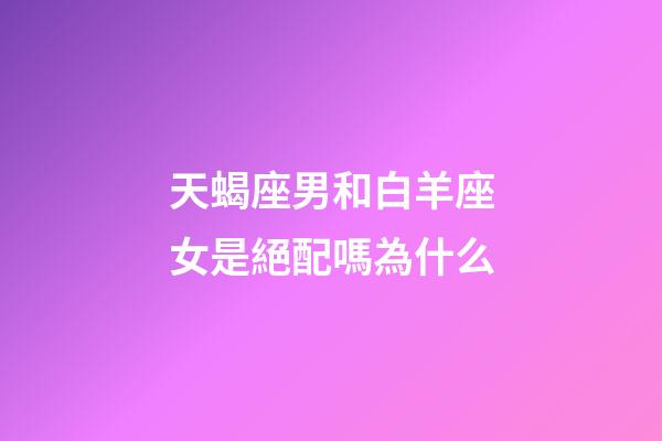 天蝎座男和白羊座女是絕配嗎為什么-第1張-星座運勢-玄機派