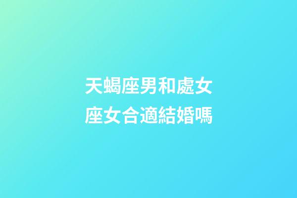 天蝎座男和處女座女合適結婚嗎-第1張-星座運勢-玄機派
