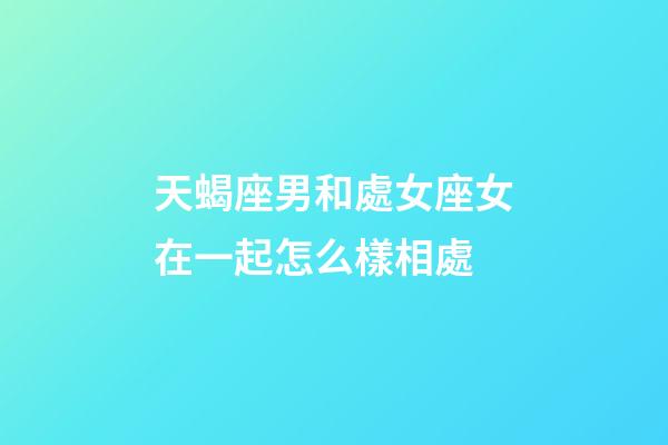 天蝎座男和處女座女在一起怎么樣相處-第1張-星座運(yùn)勢-玄機(jī)派
