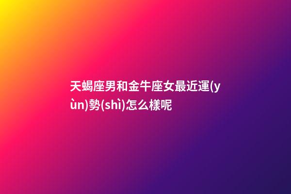 天蝎座男和金牛座女最近運(yùn)勢(shì)怎么樣呢-第1張-星座運(yùn)勢(shì)-玄機(jī)派