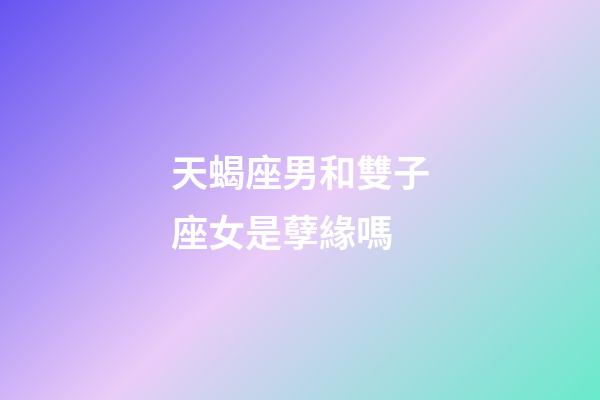 天蝎座男和雙子座女是孽緣嗎-第1張-星座運勢-玄機派
