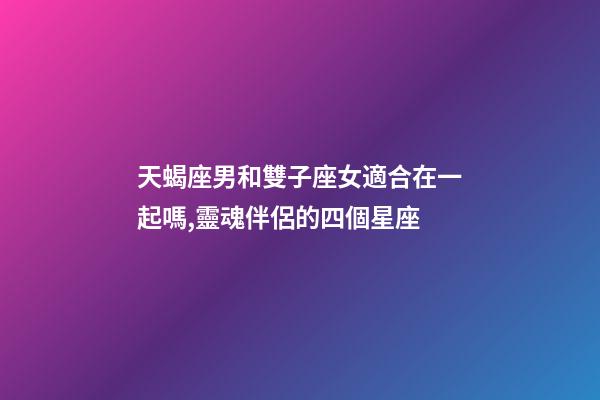天蝎座男和雙子座女適合在一起嗎,靈魂伴侶的四個星座-第1張-觀點-玄機派