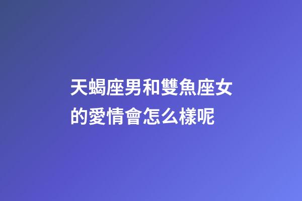天蝎座男和雙魚座女的愛情會怎么樣呢-第1張-星座運勢-玄機派