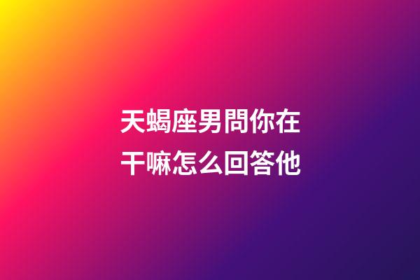 天蝎座男問你在干嘛怎么回答他-第1張-星座運勢-玄機派