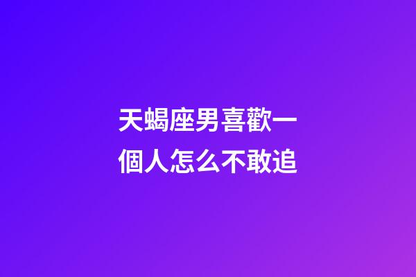 天蝎座男喜歡一個人怎么不敢追-第1張-星座運勢-玄機派