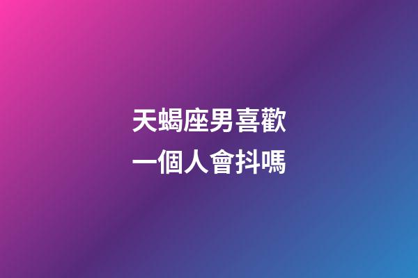 天蝎座男喜歡一個人會抖嗎-第1張-星座運勢-玄機派