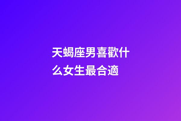 天蝎座男喜歡什么女生最合適-第1張-星座運勢-玄機派
