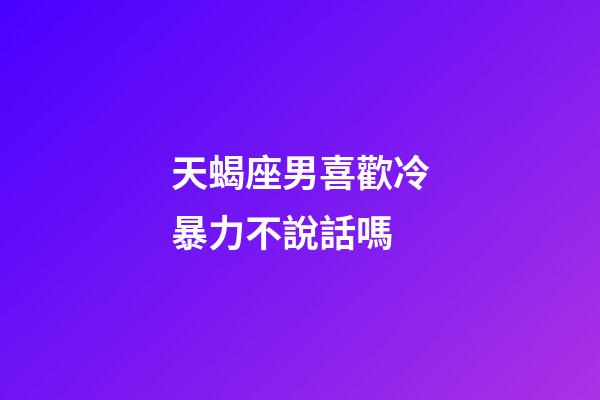 天蝎座男喜歡冷暴力不說話嗎-第1張-星座運勢-玄機派
