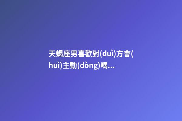 天蝎座男喜歡對(duì)方會(huì)主動(dòng)嗎女-第1張-星座運(yùn)勢(shì)-玄機(jī)派