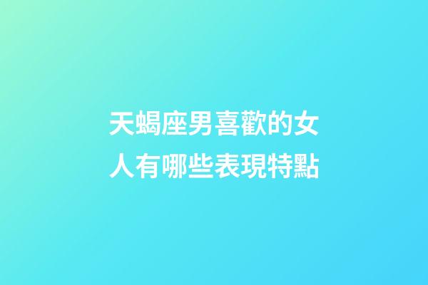 天蝎座男喜歡的女人有哪些表現特點-第1張-星座運勢-玄機派