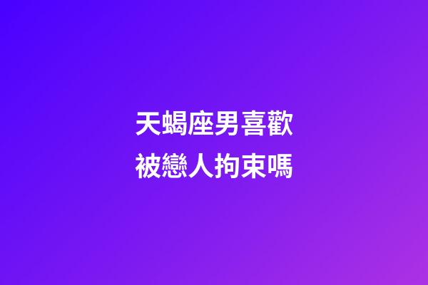 天蝎座男喜歡被戀人拘束嗎-第1張-星座運勢-玄機派