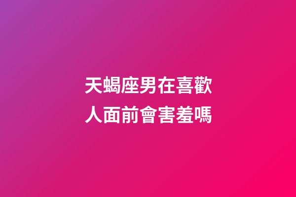 天蝎座男在喜歡人面前會害羞嗎-第1張-星座運勢-玄機派
