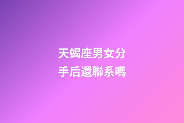 天蝎座男女分手后還聯系嗎-第1張-星座運勢-玄機派