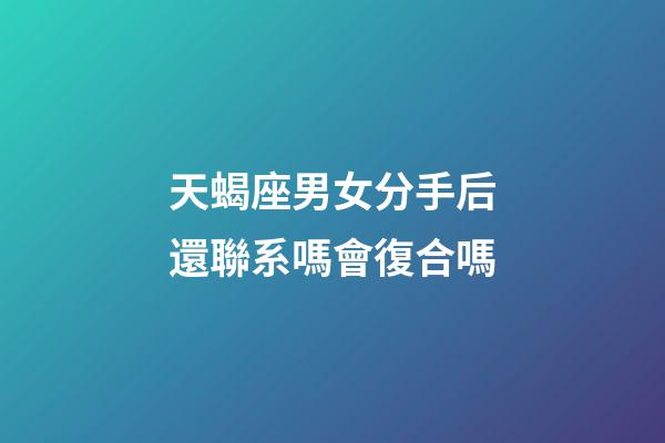 天蝎座男女分手后還聯系嗎會復合嗎-第1張-星座運勢-玄機派
