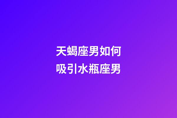 天蝎座男如何吸引水瓶座男-第1張-星座運勢-玄機派