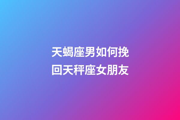 天蝎座男如何挽回天秤座女朋友-第1張-星座運勢-玄機派