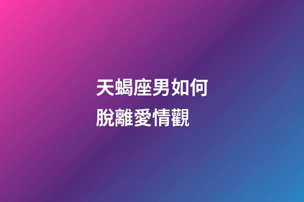 天蝎座男如何脫離愛情觀-第1張-星座運勢-玄機派
