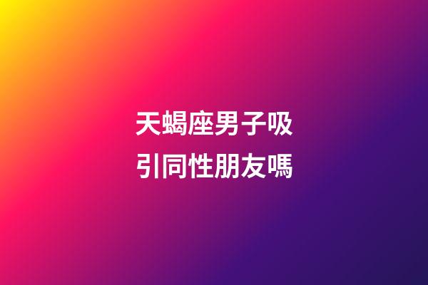 天蝎座男子吸引同性朋友嗎-第1張-星座運勢-玄機派