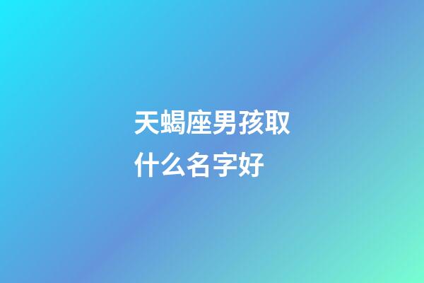 天蝎座男孩取什么名字好(天蝎座男孩取什么名字好一點)-第1張-男孩起名-玄機(jī)派