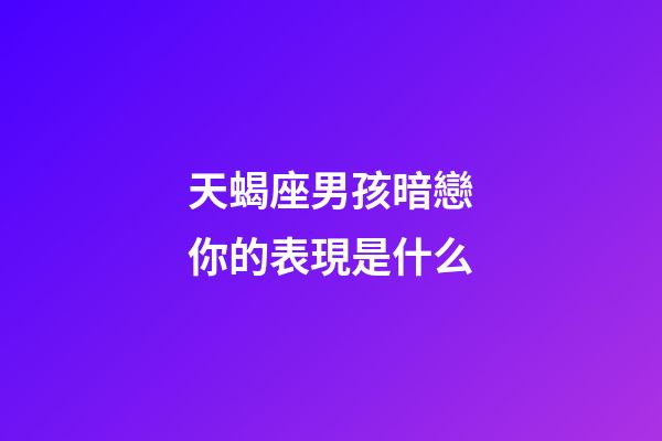 天蝎座男孩暗戀你的表現是什么-第1張-星座運勢-玄機派