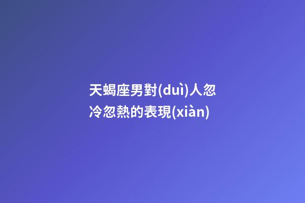 天蝎座男對(duì)人忽冷忽熱的表現(xiàn)-第1張-星座運(yùn)勢(shì)-玄機(jī)派