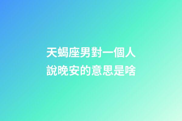 天蝎座男對一個人說晚安的意思是啥-第1張-星座運勢-玄機派