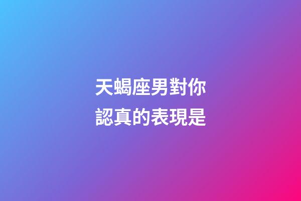 天蝎座男對你認真的表現是-第1張-星座運勢-玄機派