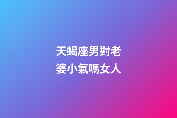 天蝎座男對老婆小氣嗎女人-第1張-星座運勢-玄機派