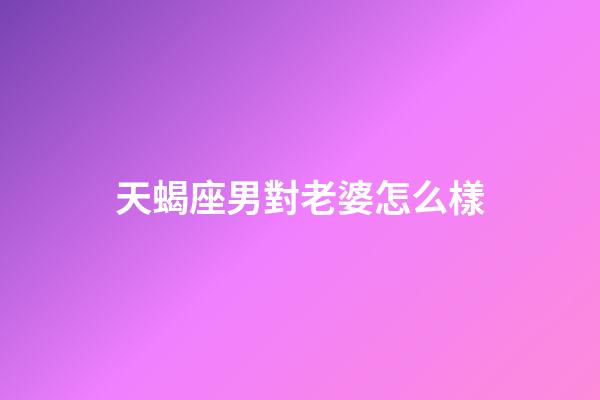 天蝎座男對老婆怎么樣-第1張-星座運勢-玄機派