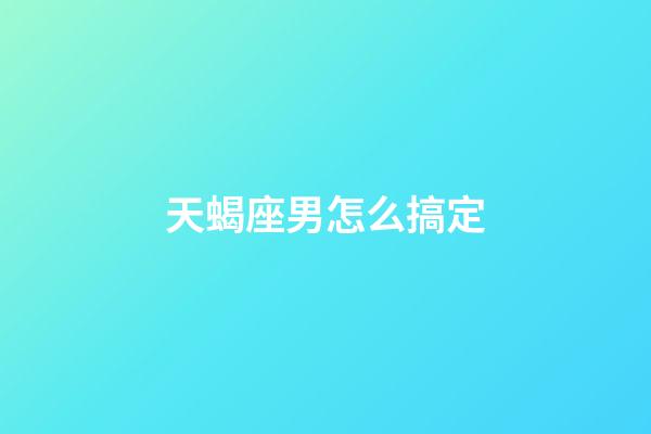 天蝎座男怎么搞定-第1張-星座運勢-玄機派