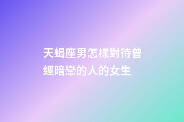 天蝎座男怎樣對待曾經暗戀的人的女生-第1張-星座運勢-玄機派