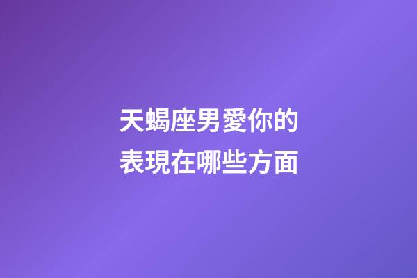 天蝎座男愛你的表現在哪些方面-第1張-星座運勢-玄機派