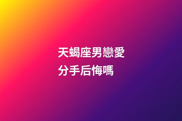 天蝎座男戀愛分手后悔嗎-第1張-星座運勢-玄機派