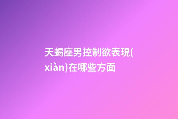 天蝎座男控制欲表現(xiàn)在哪些方面-第1張-星座運(yùn)勢(shì)-玄機(jī)派